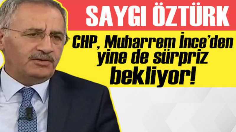 Saygı Öztürk yazdı: CHP yine de İnce’den sürpriz bekliyor 