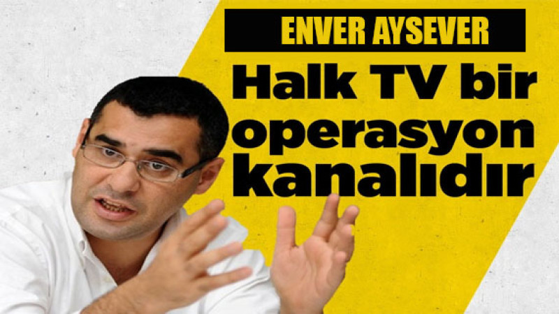 Enver Aysever: Halk TV bir operasyon kanalıdır