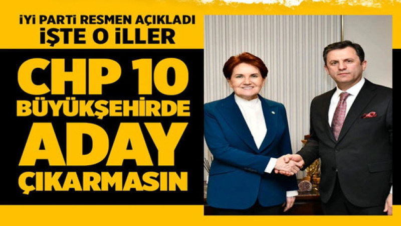 İYİ Parti'den CHP'ye: 10 büyükşehirde aday çıkarmayın! İşte İYİ Parti'nin istediği o şehirler...