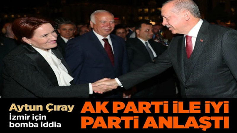 Aytun Çıray'dan bomba iddia! AK Parti ile İYİ Parti anlaştı! AK Parti İzmir'de aday çıkarmayacak