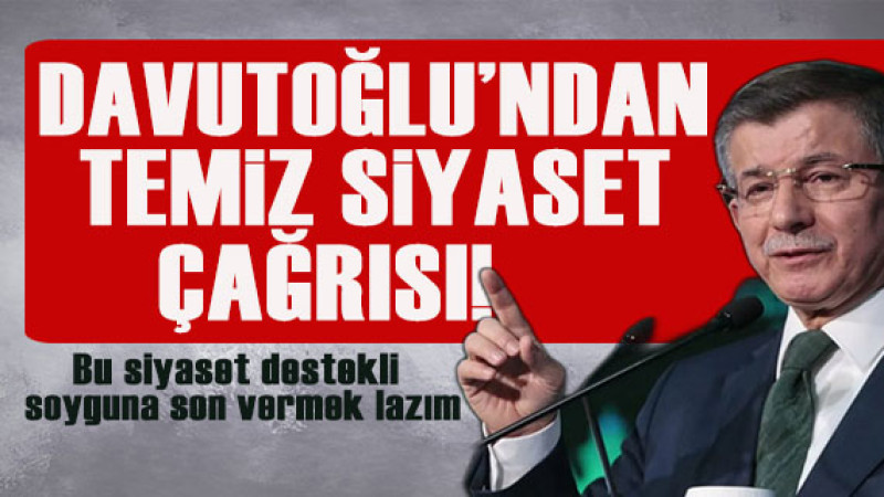 Davutoğlu: Siyaset destekli soygunu bitireceğiz, temiz siyaset yapacağız