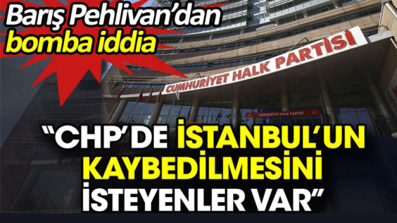 Barış Pehlivan’ın Şok İddiası: CHP’de İstanbul’u Kaybetmek İçin Çalışanlar Var