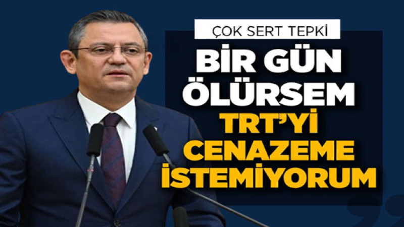 CHP lideri Özgür Özel: Eğer bir gün ben ölürsem TRT'nin cenazeme gelmesini istemiyorum.