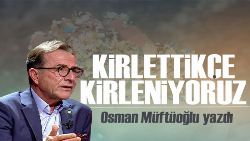 Osman Müftüoğlu yazdı: Kirlettikçe kirleniyoruz 