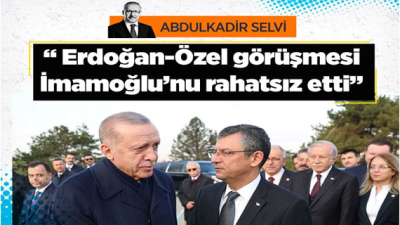 Erdoğan-Özel Görüşmesi İmamoğlu'nu Endişelendirdi: Abdulkadir Selvi'nin Analizi