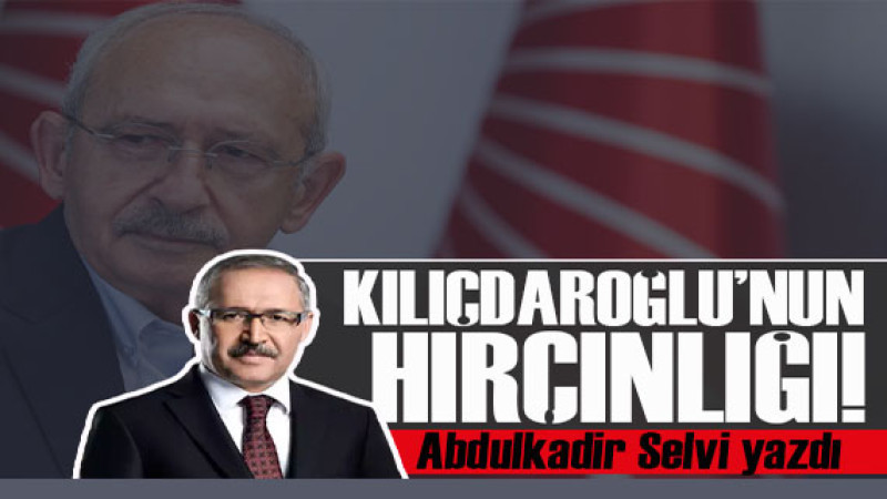 Abdulkadir Selvi yazdı: Kılıçdaroğlu'nun hırçınlığı! 
