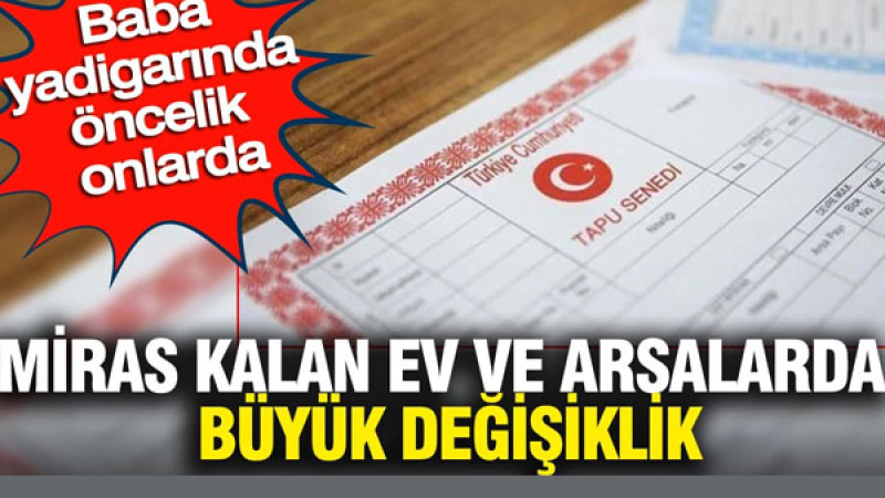Baba Yadigârı Artık Ucuza Gitmeyecek! Mirasçılara Ön Alım Hakkı Geliyor