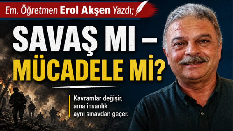 Em. Öğretmen Erol Akşen Yazdı; SAVAŞ MI – MÜCADELE Mİ?