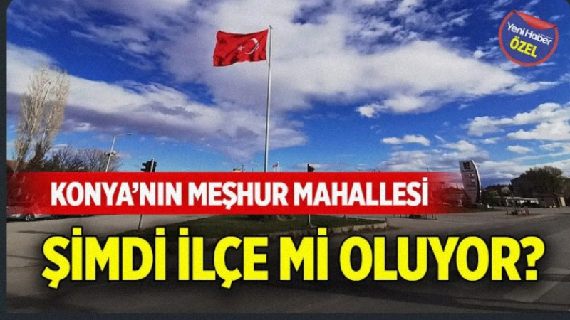 Konya'nın meşhur mahallesi şimdi ilçe mi oluyor?