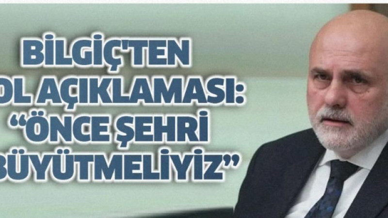 Bilgiç'ten Yol Açıklaması: Önce Şehri Büyütmeliyiz