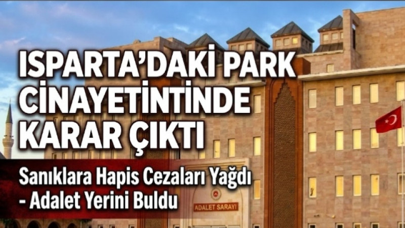 ISPARTA’DAKİ PARK CİNAYETİNDE KARAR: SANIĞA 26 YIL 8 AY HAPİS