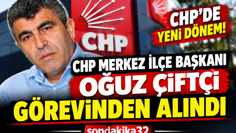 CHP Merkez İlçe Başkanı Oğuz Çiftçi Görevinden Alındı 