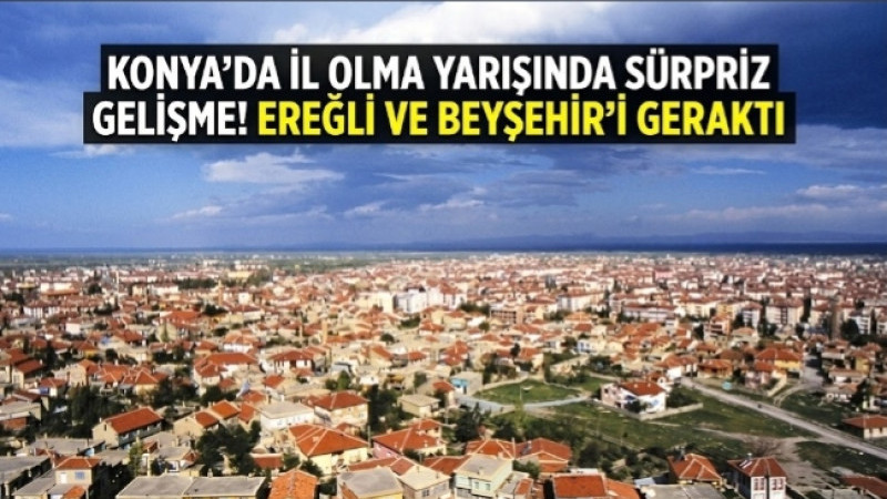 KONYA’DA İL OLMA YARIŞINDA SÜRPRİZ GELİŞME! EREĞLİ VE BEYŞEHİR’İ GERİDE BIRAKTI