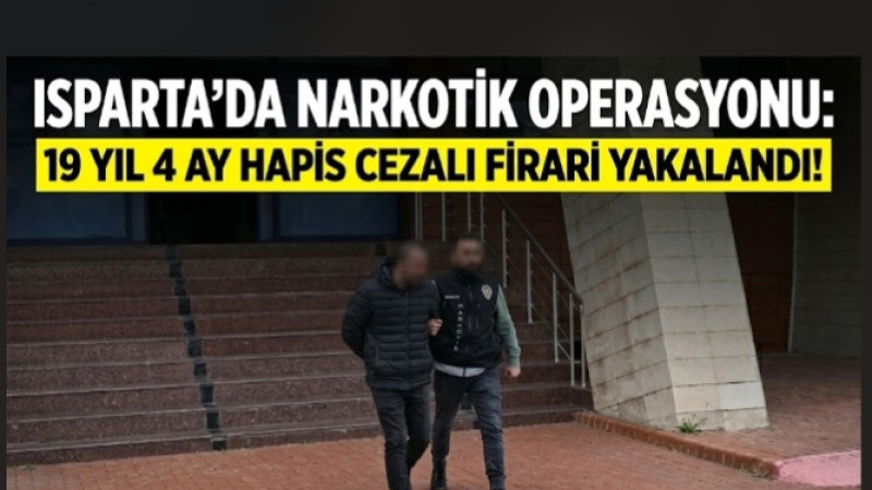 ISPARTA’DA NARKOTİK OPERASYONU: 19 YIL 4 AY HAPİS CEZALI FİRARİ YAKALANDI!