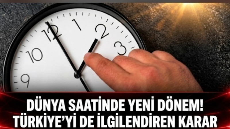 DÜNYA SAATİNDE YENİ DÖNEM! TÜRKİYE’Yİ DE İLGİLENDİREN KARAR