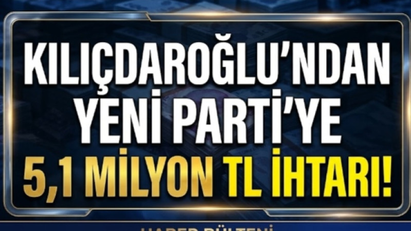 KILIÇDAROĞLU’NDAN YENİ PARTİ’YE 5,1 MİLYON TL İHTARI!