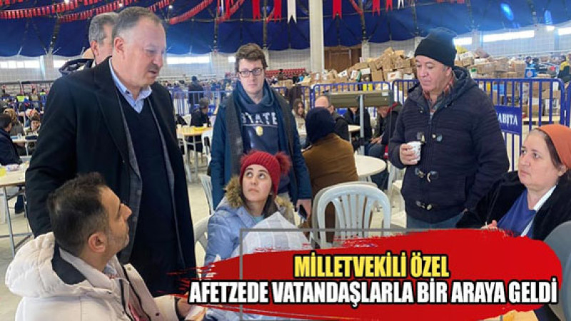 Milletvekili Özel afetzede vatandaşlarla bir araya geldi