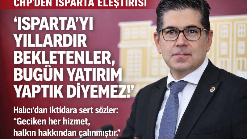 CHP’li Halıcı; “Isparta’yı Yıllardır Bekletenler, Bugün Yatırım Yaptık Diyemez.” 