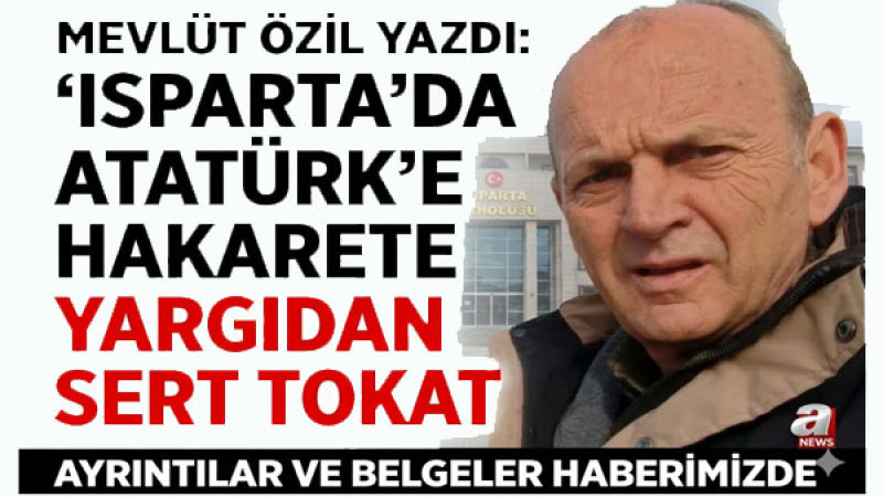 Mevlüt Özil yazdı: 'ISPARTA'DA ATATÜRK'E HAKARETE YARGIDAN SERT TOKAT