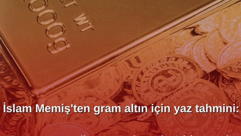 İslam Memiş’ten gram altın için yaz tahmini: