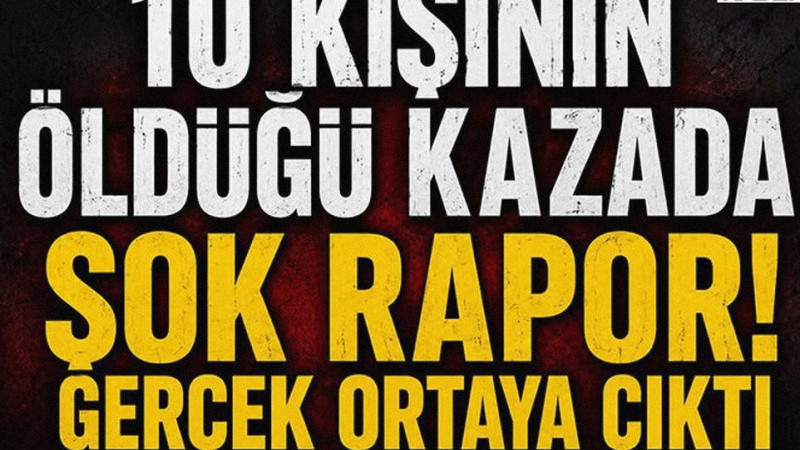 10 Kişinin Öldüğü Kazada Şok Rapor! Gerçek Ortaya Çıktı