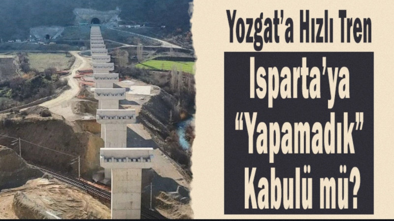 Yozgat’a Hızlı Tren, Isparta’ya “Yapamadık” Kabulü mü?
