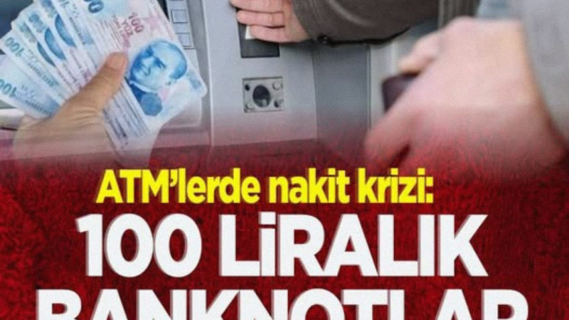 ATM'LERDE NAKİT KRİZİ: 100 LİRALIK BANKNOTLAR KALDIRILDI
