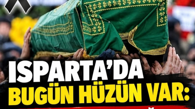 ISPARTA’DA BUGÜN HÜZÜN VAR: 6 KİŞİ SON YOLCULUĞUNA UĞURLANACAK