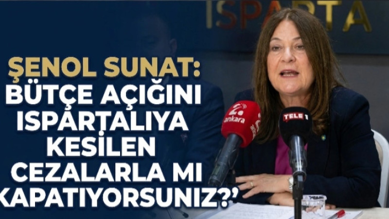 ŞENOL SUNAT 'BÜTÇE AÇIĞINI ISPARTALIYA KESİLEN CEZALARLA MI KAPATIYORSUNUZ?'