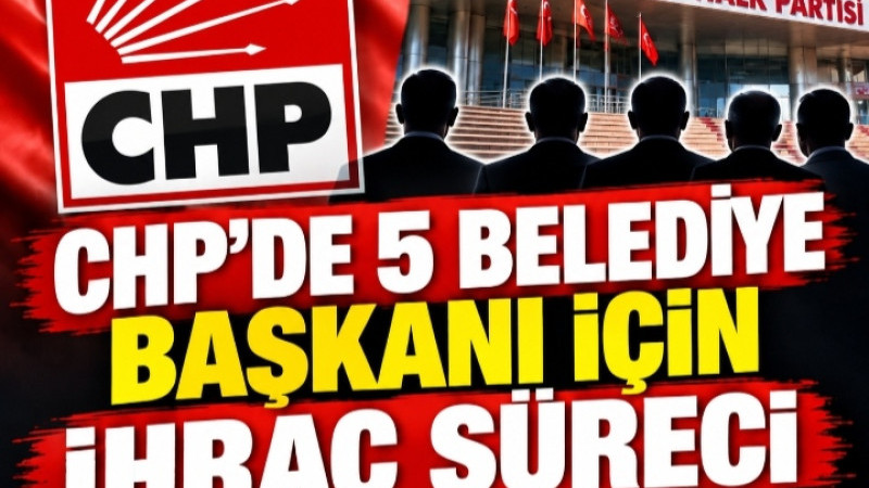 CHP’DE 5 BELEDİYE BAŞKANI İÇİN İHRAÇ SÜRECİ BAŞLATILDI