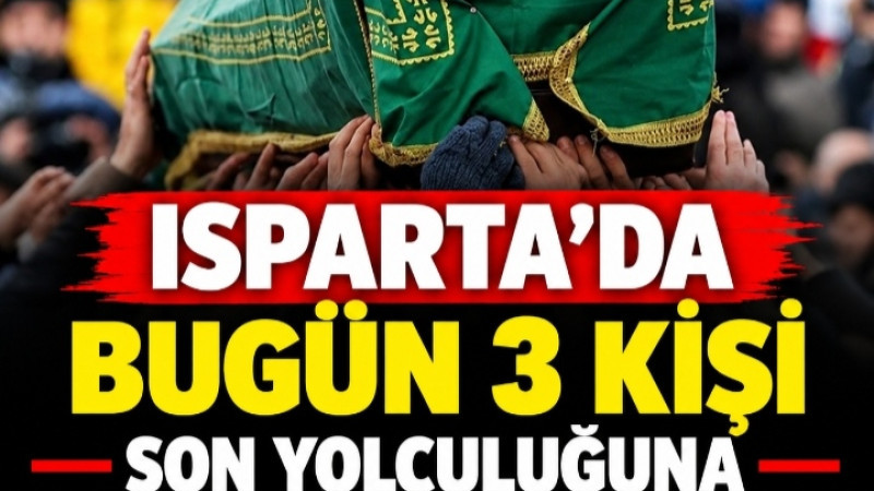 ISPARTA’DA BUGÜN 3 KİŞİ SON YOLCULUĞUNA UĞURLANACAK