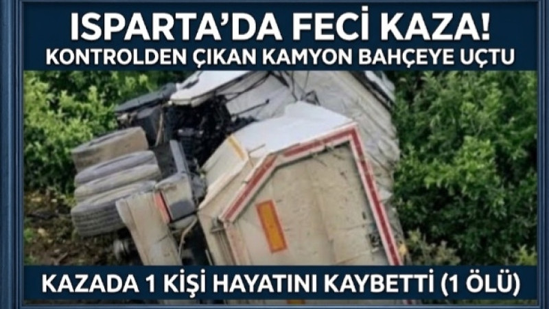 ISPARTA’DA FECİ KAZA! KONTROLDEN ÇIKAN KAMYON BAHÇEYE UÇTU: 1 ÖLÜ