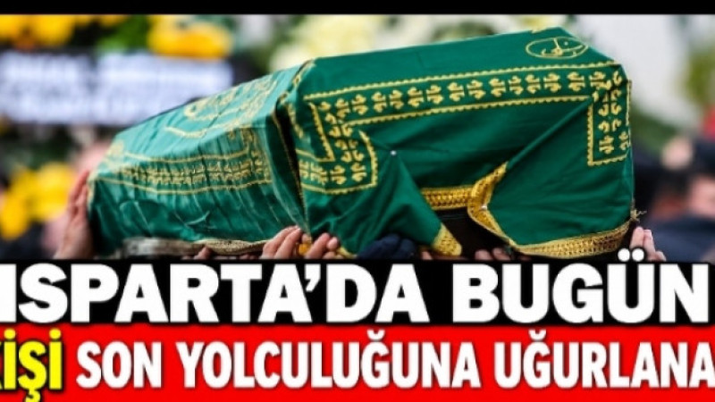 ISPARTA’DA BUGÜN 7 KİŞİ SON YOLCULUĞUNA UĞURLANACAK