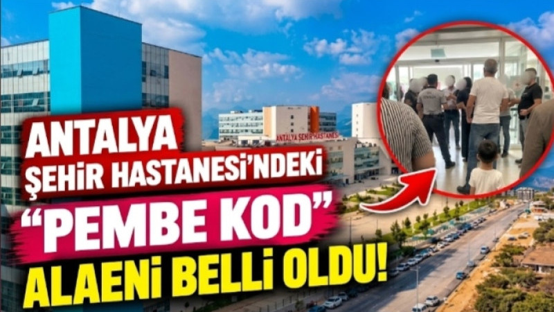 ANTALYA ŞEHİR HASTANESİ’NDE PEMBE KOD ALARMININ NEDENİ BELLİ OLDU!
