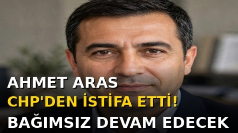 AHMET ARAS CHP’DEN İSTİFA ETTİ! BAĞIMSIZ DEVAM EDECEK