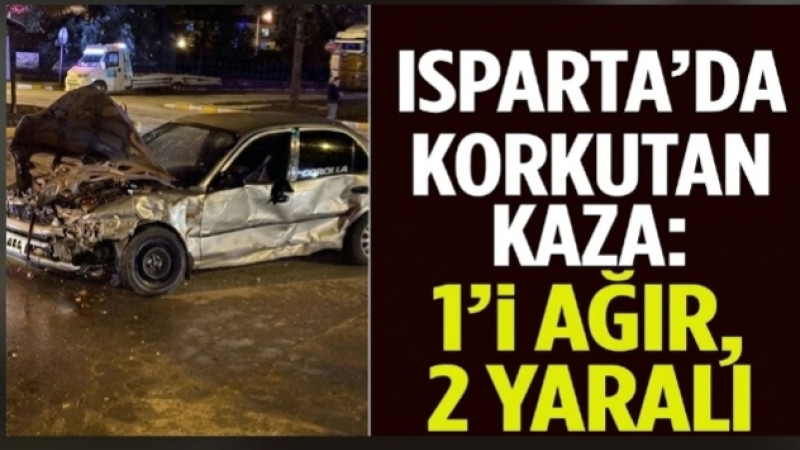 ISPARTA’DA KORKUTAN KAZA: 1’İ AĞIR, 2 YARALI!
