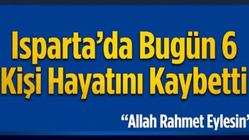 Isparta’da Bugün 6 Kişi Hayatını Kaybetti