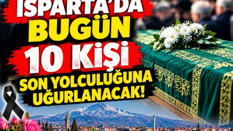 ISPARTA’DA BUGÜN 10 KİŞİ SON YOLCULUĞUNA UĞURLANACAK!