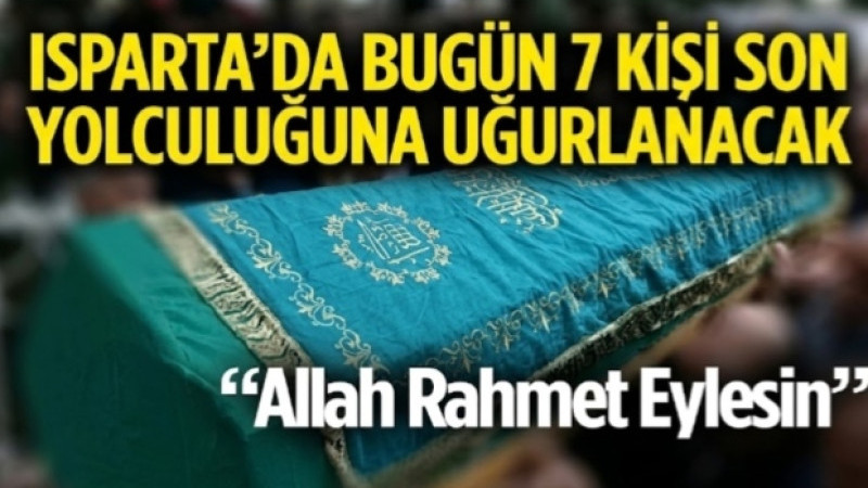 ISPARTA’DA BUGÜN 7 KİŞİ SON YOLCULUĞUNA UĞURLANACAK!