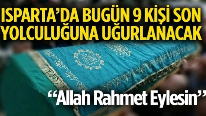 ISPARTA’DA BUGÜN 9 KİŞİ SON YOLCULUĞUNA UĞURLANACAK